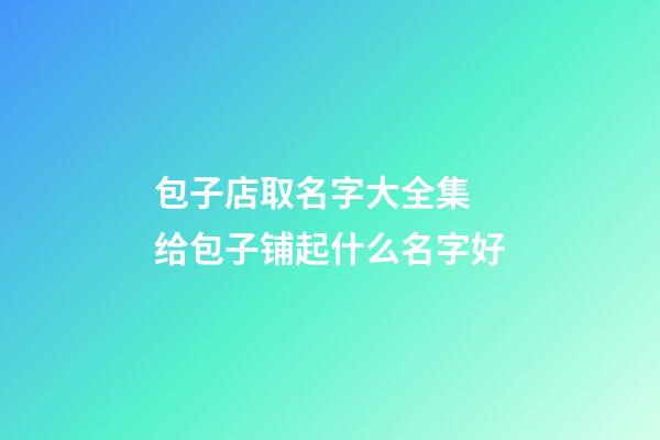 包子店取名字大全集 给包子铺起什么名字好-第1张-店铺起名-玄机派